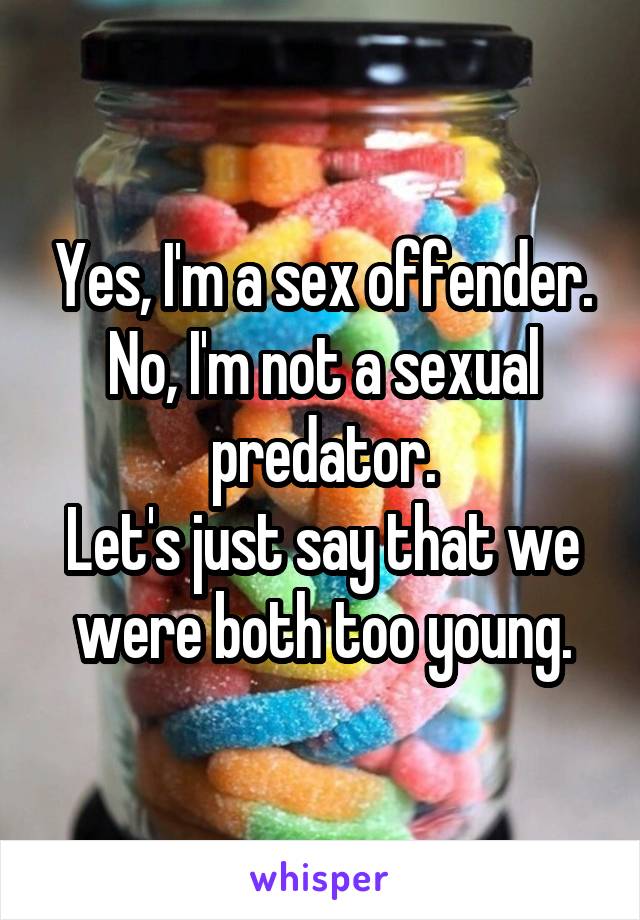 Yes, I'm a sex offender.
No, I'm not a sexual predator.
Let's just say that we were both too young.