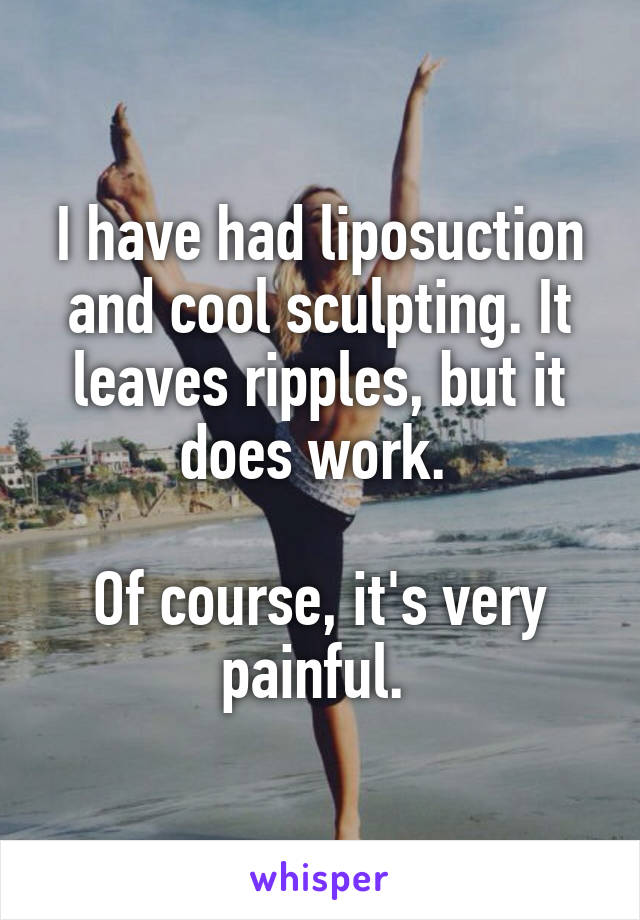 I have had liposuction and cool sculpting. It leaves ripples, but it does work. 

Of course, it's very painful. 