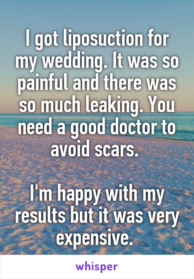I got liposuction for my wedding. It was so painful and there was so much leaking. You need a good doctor to avoid scars. 

I'm happy with my results but it was very expensive. 