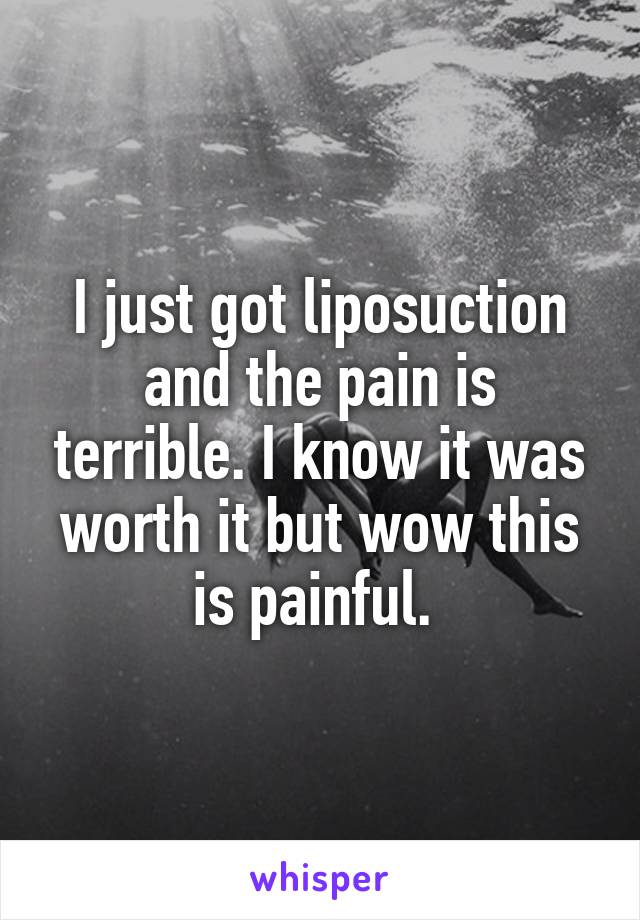 I just got liposuction and the pain is terrible. I know it was worth it but wow this is painful. 