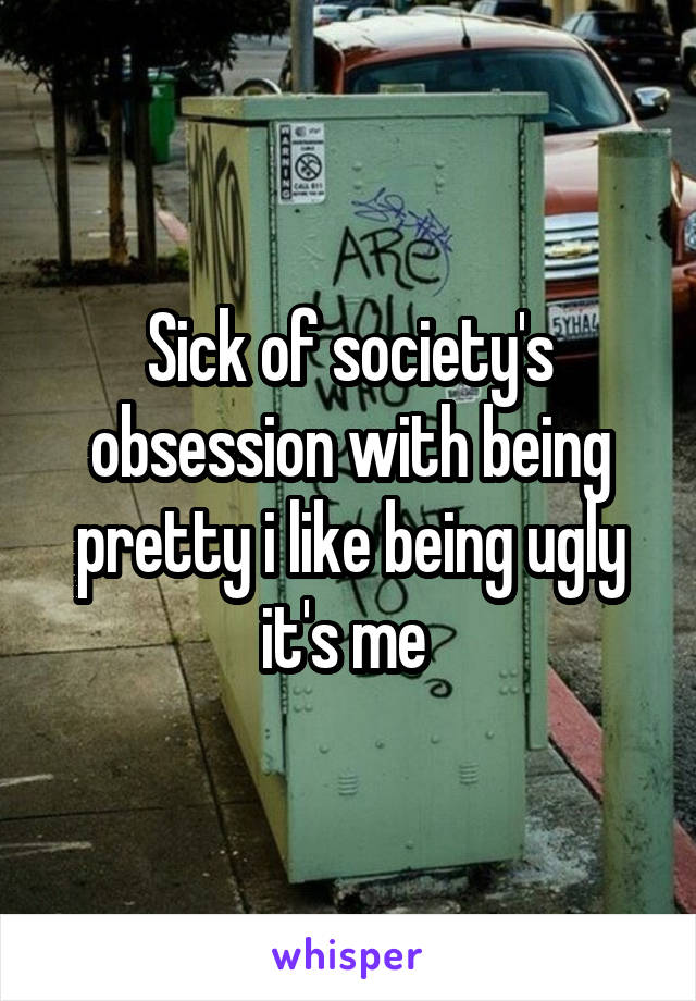 Sick of society's obsession with being pretty i like being ugly it's me 