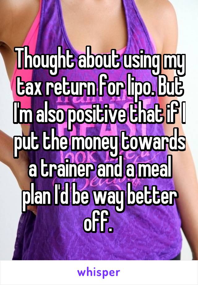 Thought about using my tax return for lipo. But I'm also positive that if I put the money towards a trainer and a meal plan I'd be way better off. 