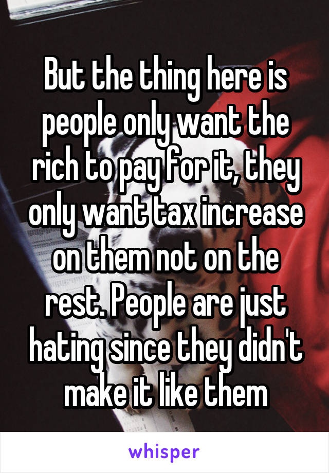 But the thing here is people only want the rich to pay for it, they only want tax increase on them not on the rest. People are just hating since they didn't make it like them