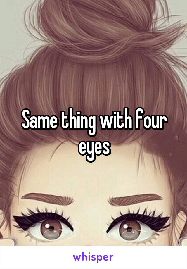 Same thing with four eyes