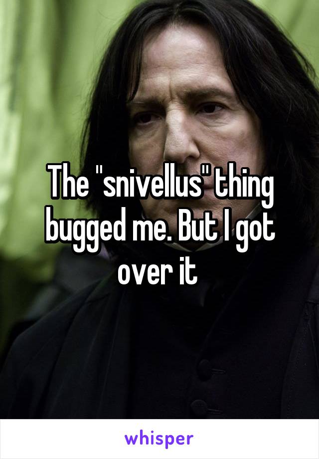 The "snivellus" thing bugged me. But I got over it 