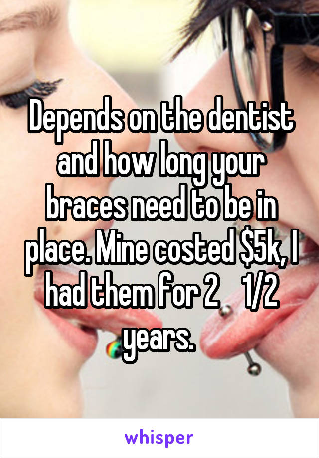 Depends on the dentist and how long your braces need to be in place. Mine costed $5k, I had them for 2    1/2 years. 