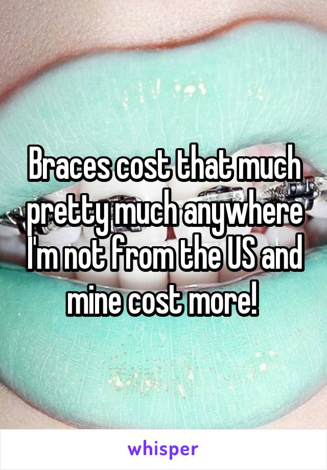 Braces cost that much pretty much anywhere I'm not from the US and mine cost more! 