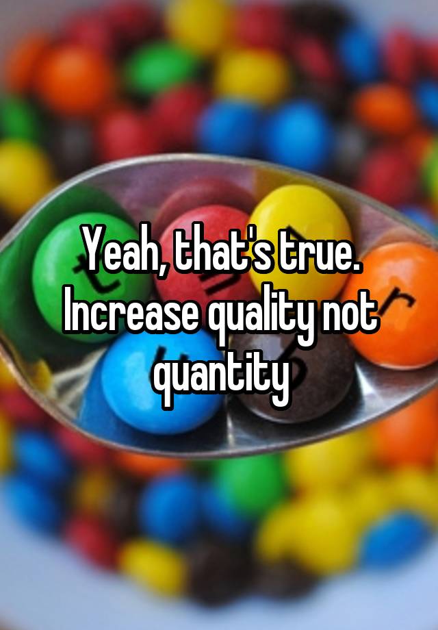 yeah-that-s-true-increase-quality-not-quantity