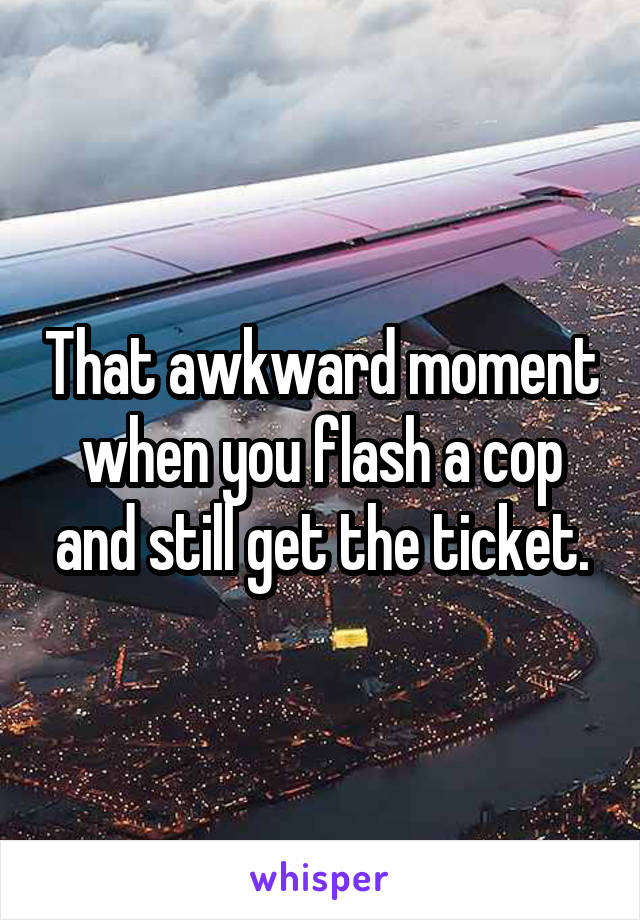 That awkward moment when you flash a cop and still get the ticket.