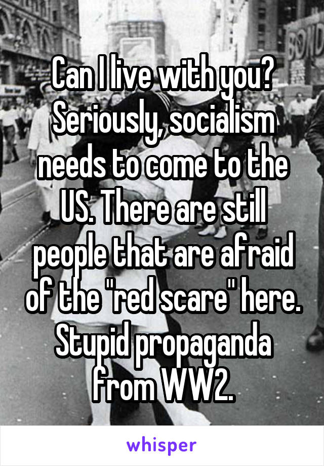 Can I live with you? Seriously, socialism needs to come to the US. There are still people that are afraid of the "red scare" here. Stupid propaganda from WW2.