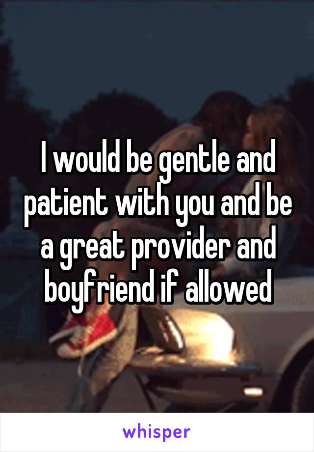 I would be gentle and patient with you and be a great provider and boyfriend if allowed