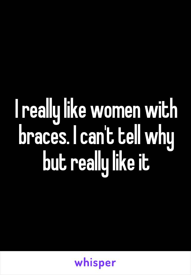 I really like women with braces. I can't tell why but really like it