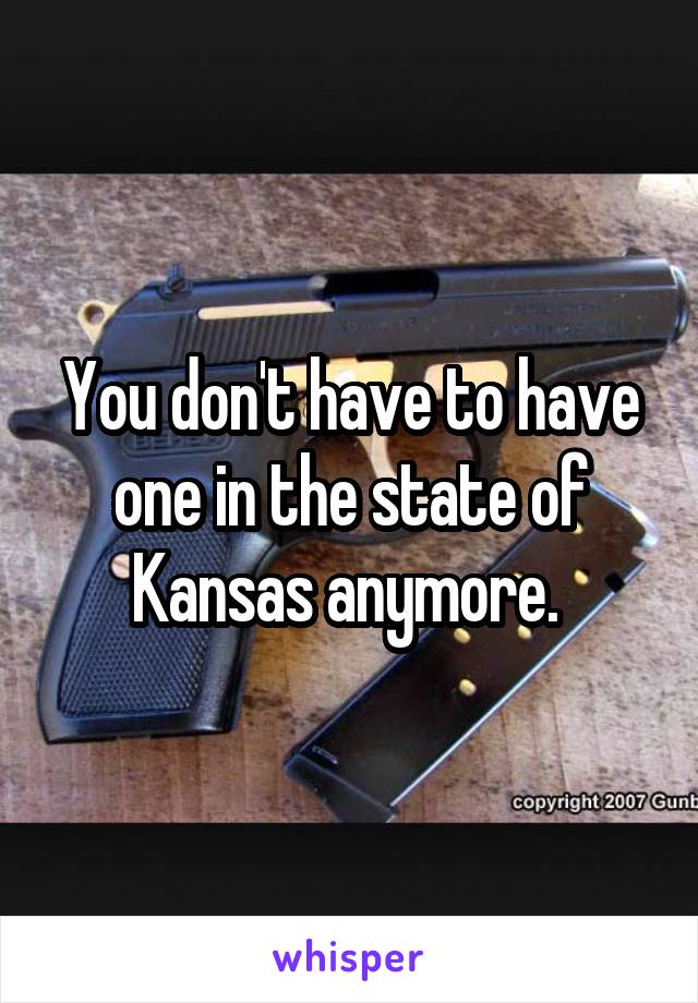 You don't have to have one in the state of Kansas anymore. 