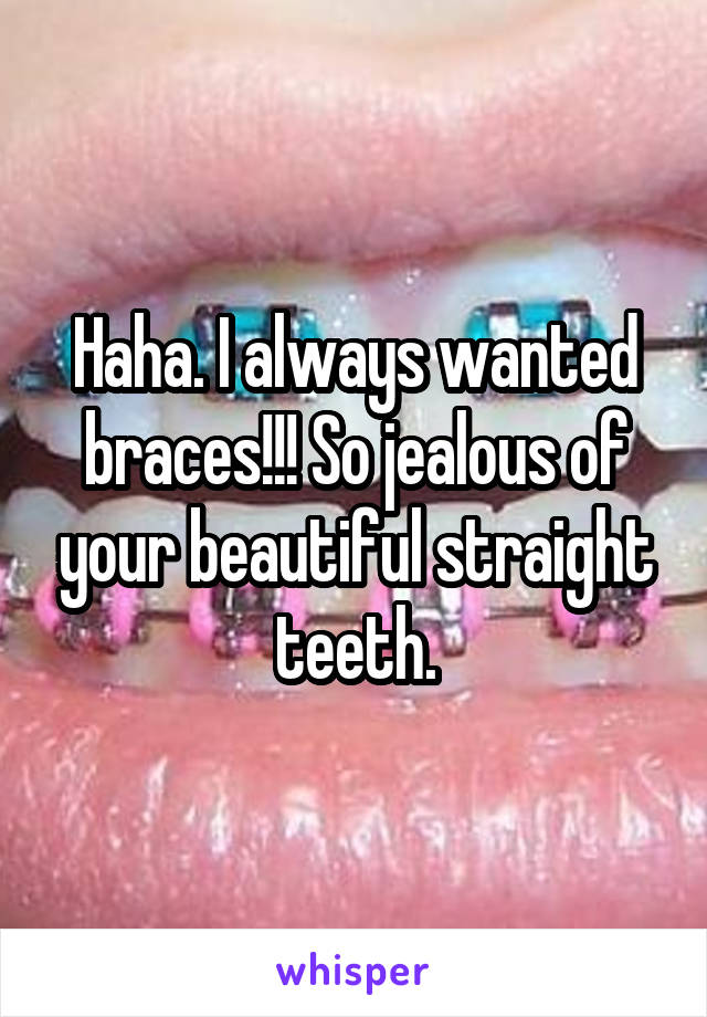 Haha. I always wanted braces!!! So jealous of your beautiful straight teeth.