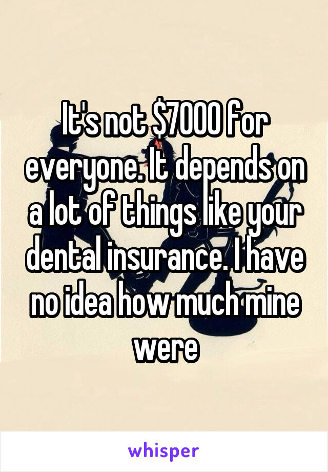 It's not $7000 for everyone. It depends on a lot of things like your dental insurance. I have no idea how much mine were