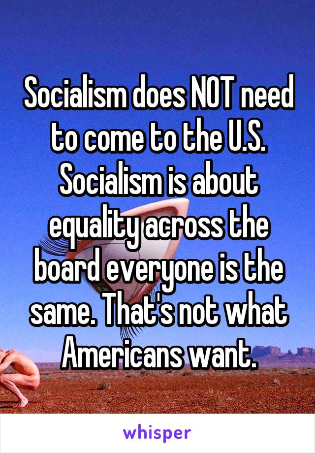 Socialism does NOT need to come to the U.S. Socialism is about equality across the board everyone is the same. That's not what Americans want.