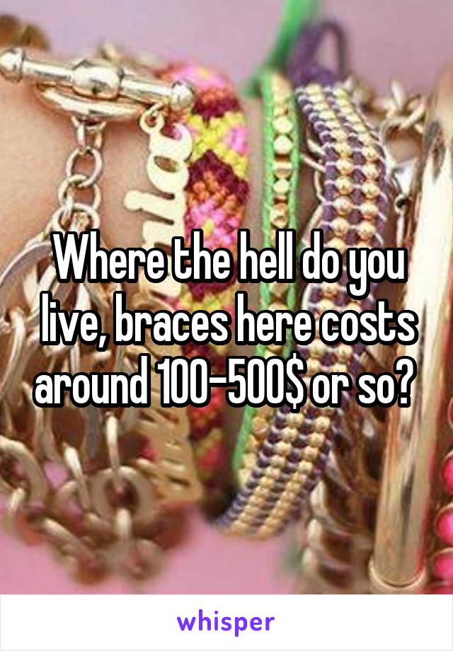 Where the hell do you live, braces here costs around 100-500$ or so? 