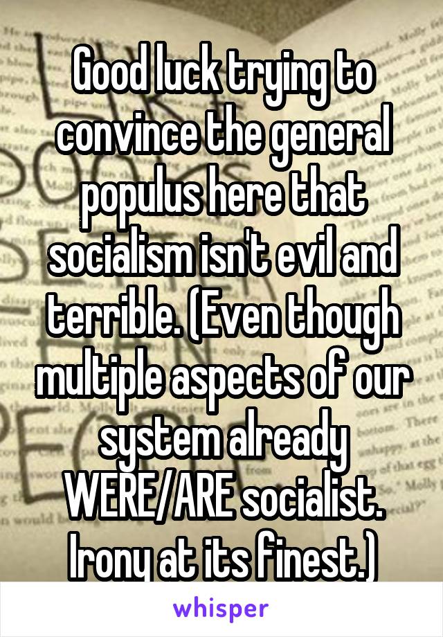 Good luck trying to convince the general populus here that socialism isn't evil and terrible. (Even though multiple aspects of our system already WERE/ARE socialist. Irony at its finest.)