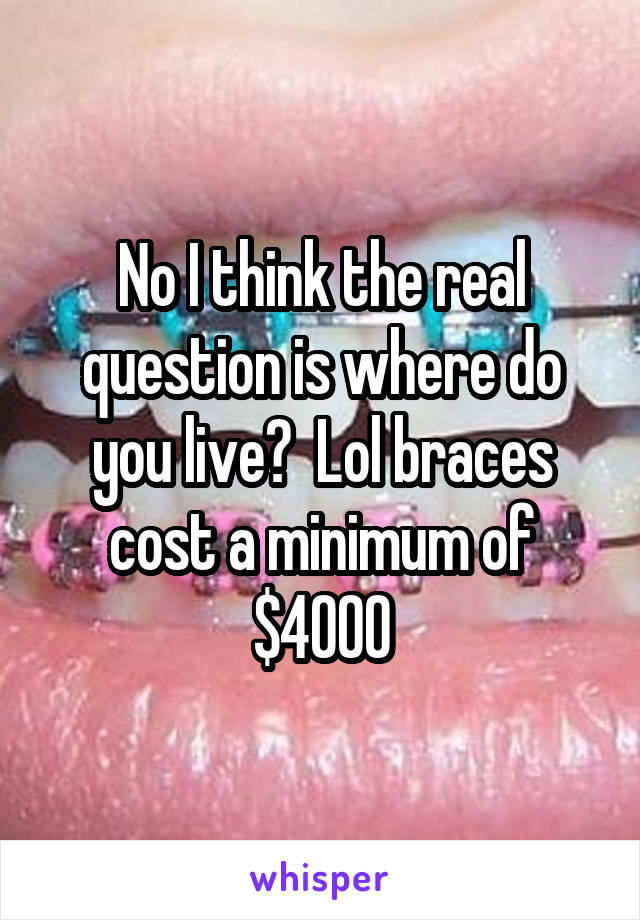 No I think the real question is where do you live?  Lol braces cost a minimum of $4000