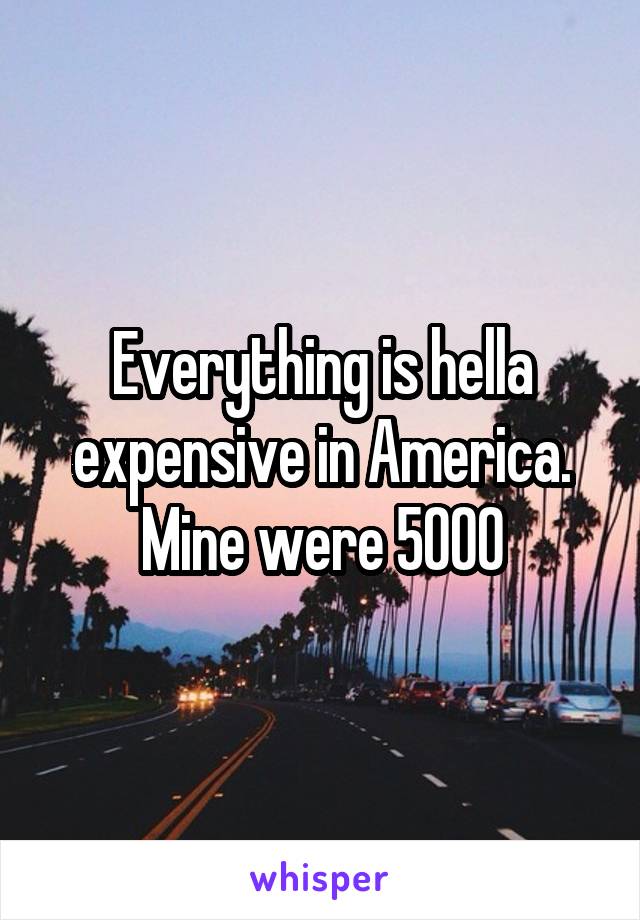 Everything is hella expensive in America. Mine were 5000