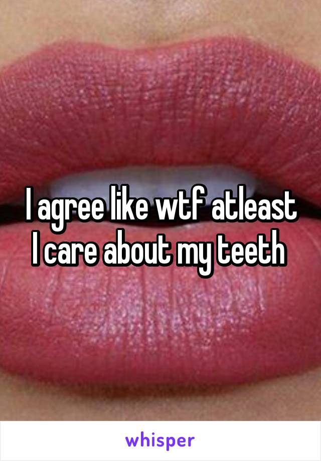 I agree like wtf atleast I care about my teeth 