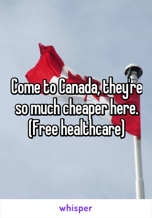 Come to Canada, they're so much cheaper here.
(Free healthcare)