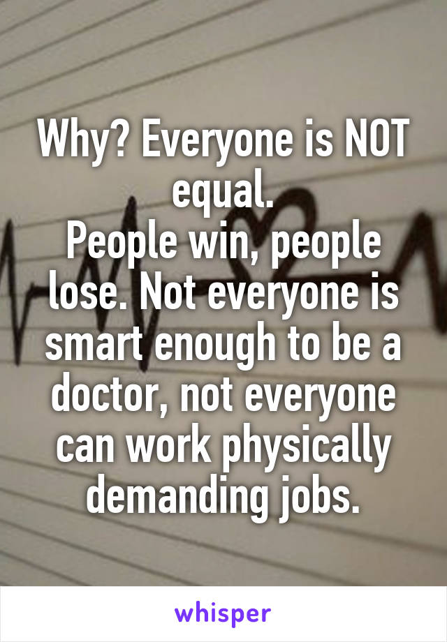 Why? Everyone is NOT equal.
People win, people lose. Not everyone is smart enough to be a doctor, not everyone can work physically demanding jobs.