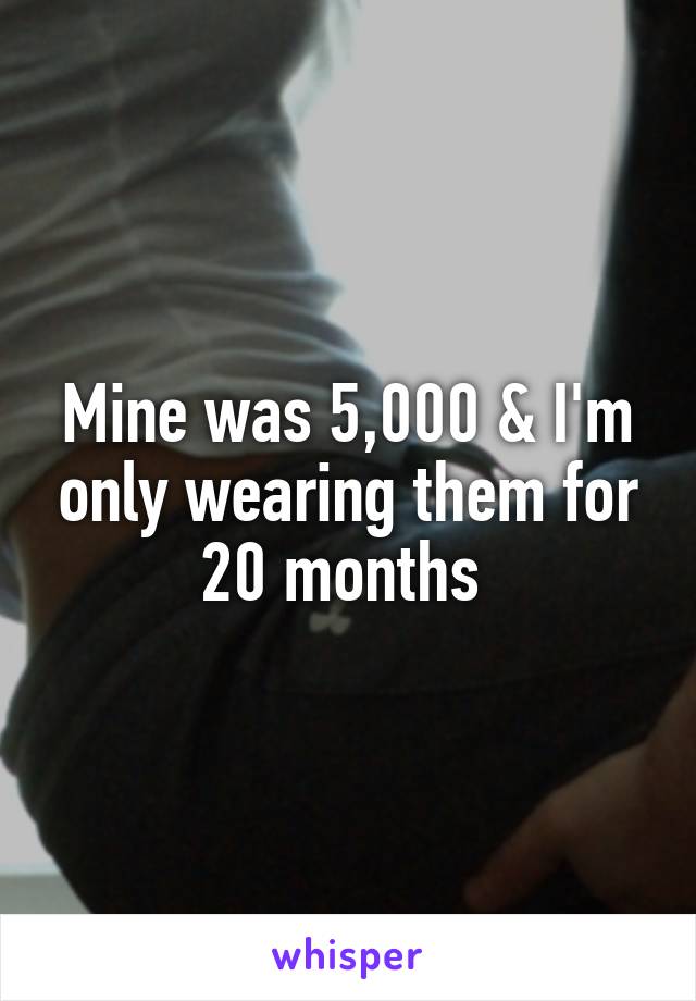 Mine was 5,000 & I'm only wearing them for 20 months 