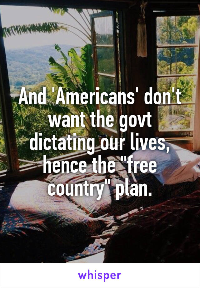 And 'Americans' don't want the govt dictating our lives, hence the "free country" plan.