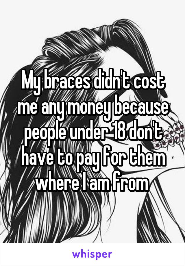 My braces didn't cost me any money because people under 18 don't have to pay for them where I am from 