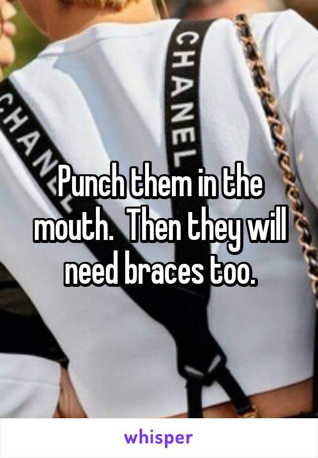 Punch them in the mouth.  Then they will need braces too.