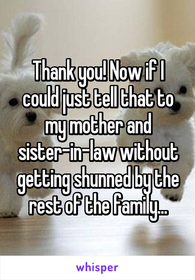 Thank you! Now if I could just tell that to my mother and sister-in-law without getting shunned by the rest of the family...