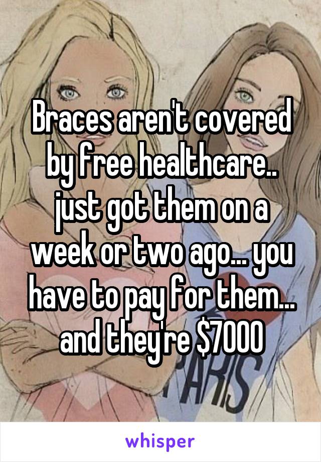 Braces aren't covered by free healthcare.. just got them on a week or two ago... you have to pay for them... and they're $7000