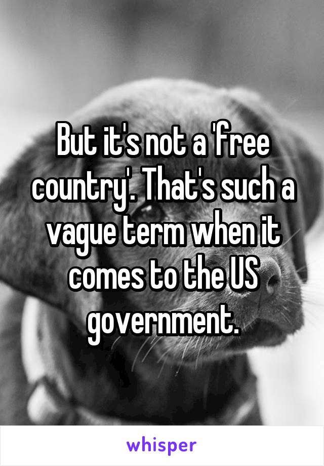 But it's not a 'free country'. That's such a vague term when it comes to the US government.