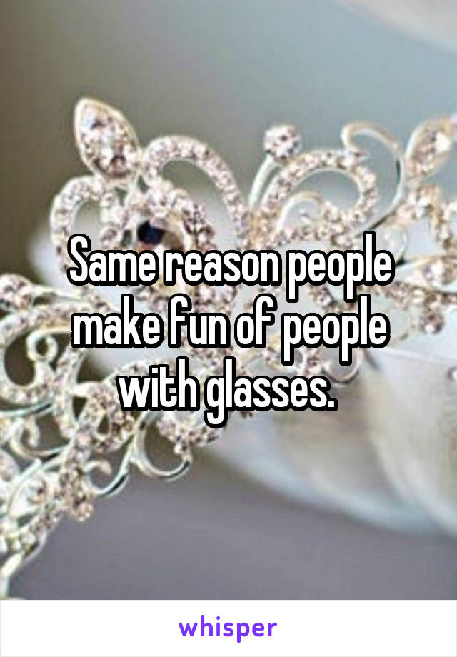 Same reason people make fun of people with glasses. 