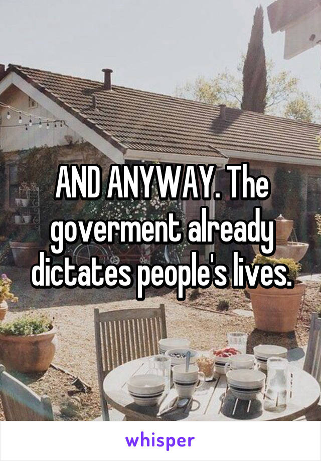 AND ANYWAY. The goverment already dictates people's lives.