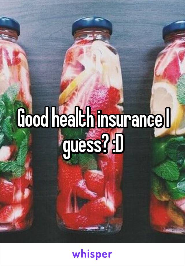 Good health insurance I guess? :D