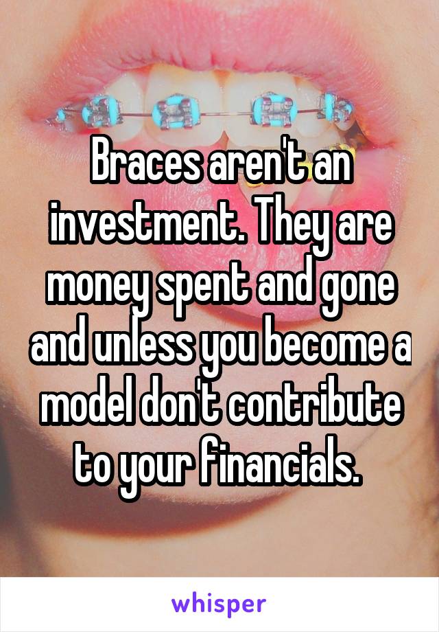 Braces aren't an investment. They are money spent and gone and unless you become a model don't contribute to your financials. 