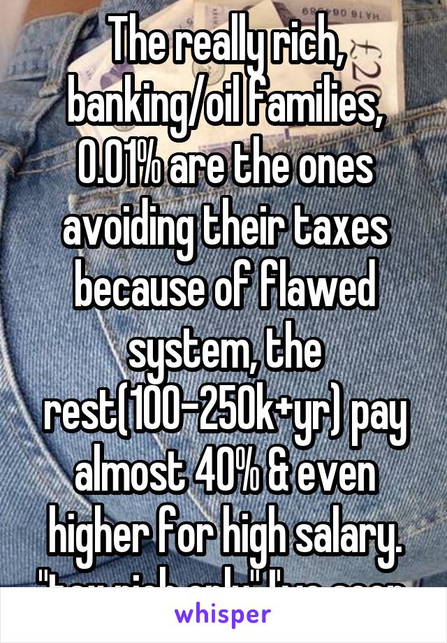 The really rich, banking/oil families, 0.01% are the ones avoiding their taxes because of flawed system, the rest(100-250k+yr) pay almost 40% & even higher for high salary. "tax rich only" I've seen.