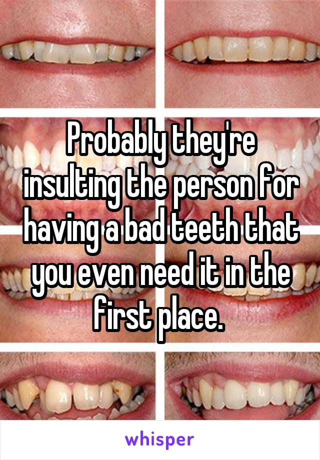 Probably they're insulting the person for having a bad teeth that you even need it in the first place. 