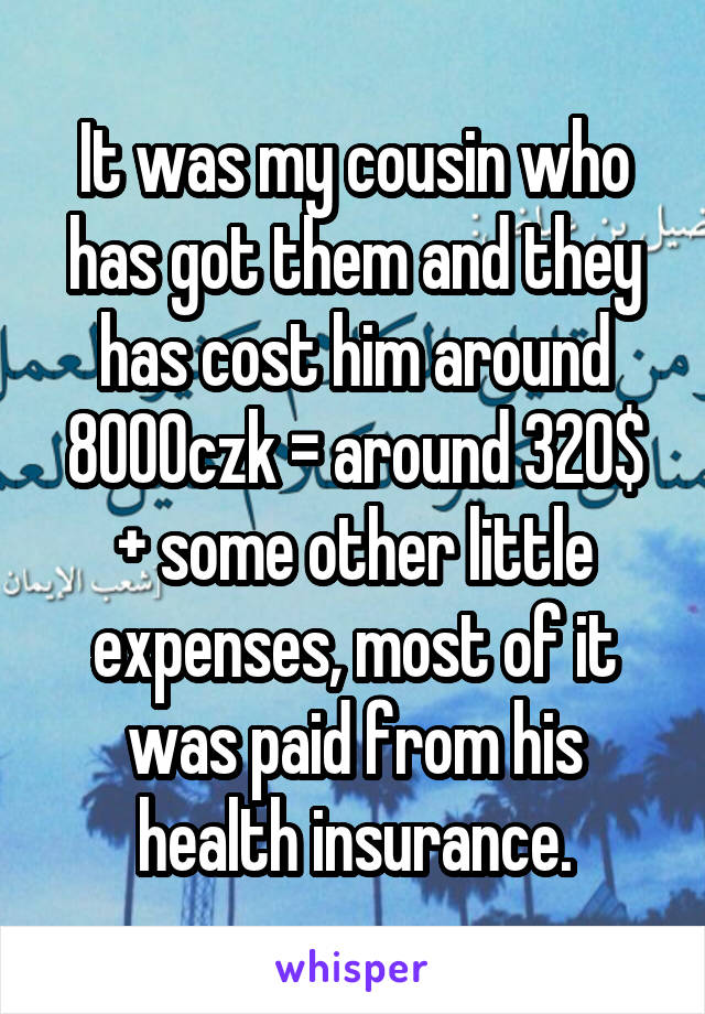 It was my cousin who has got them and they has cost him around 8000czk = around 320$ + some other little expenses, most of it was paid from his health insurance.