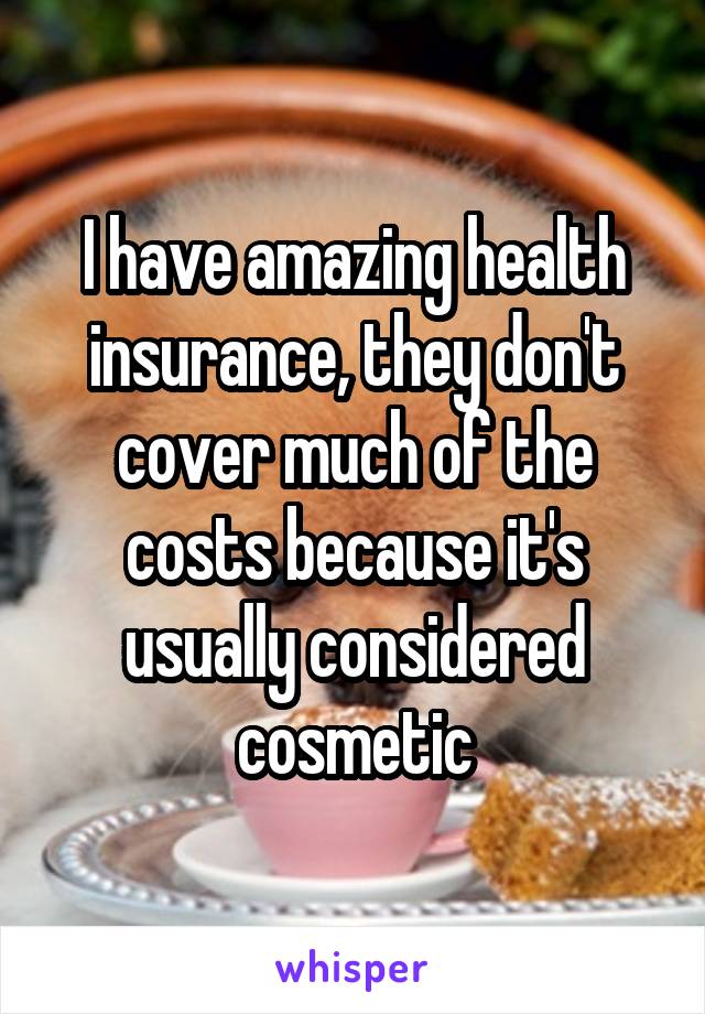 I have amazing health insurance, they don't cover much of the costs because it's usually considered cosmetic