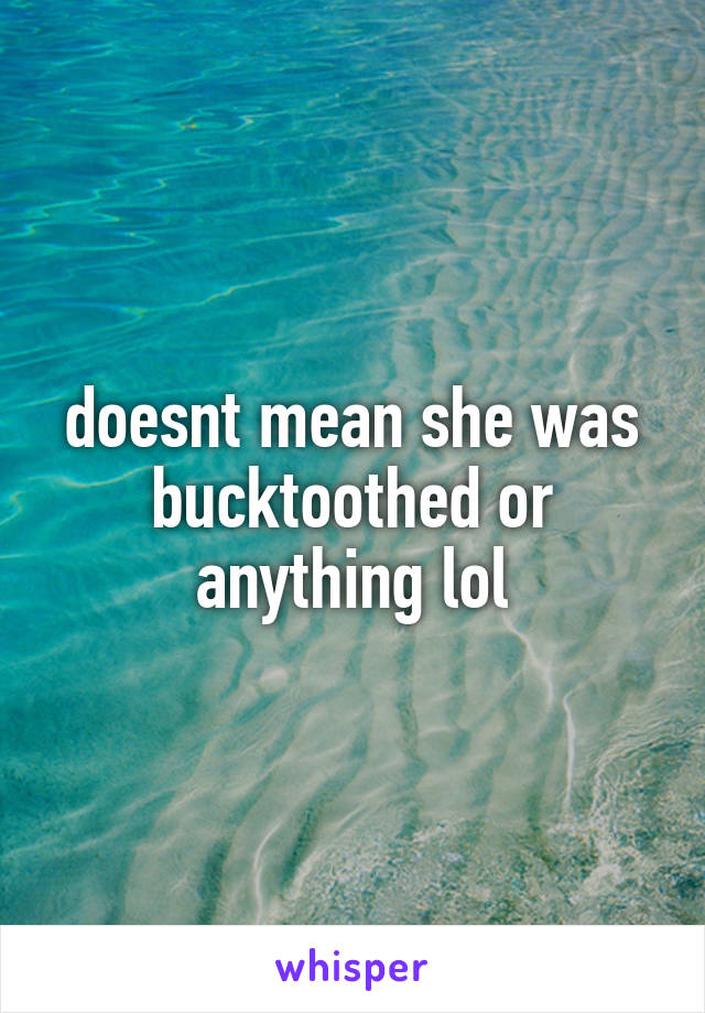 doesnt mean she was bucktoothed or anything lol