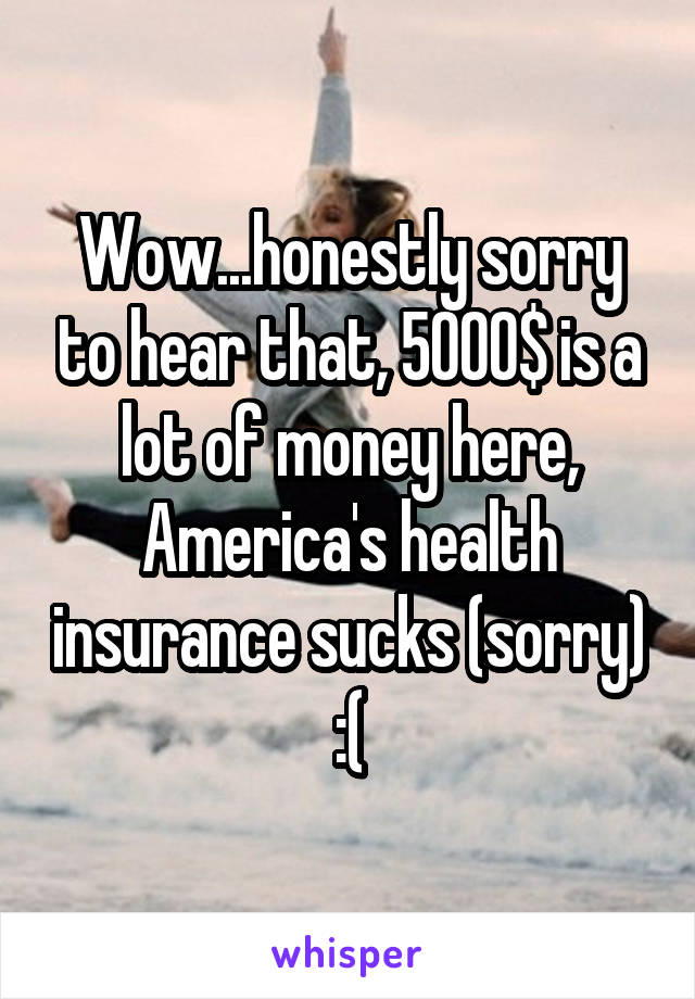 Wow...honestly sorry to hear that, 5000$ is a lot of money here, America's health insurance sucks (sorry) :(