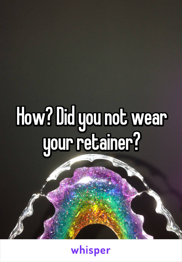 How? Did you not wear your retainer?