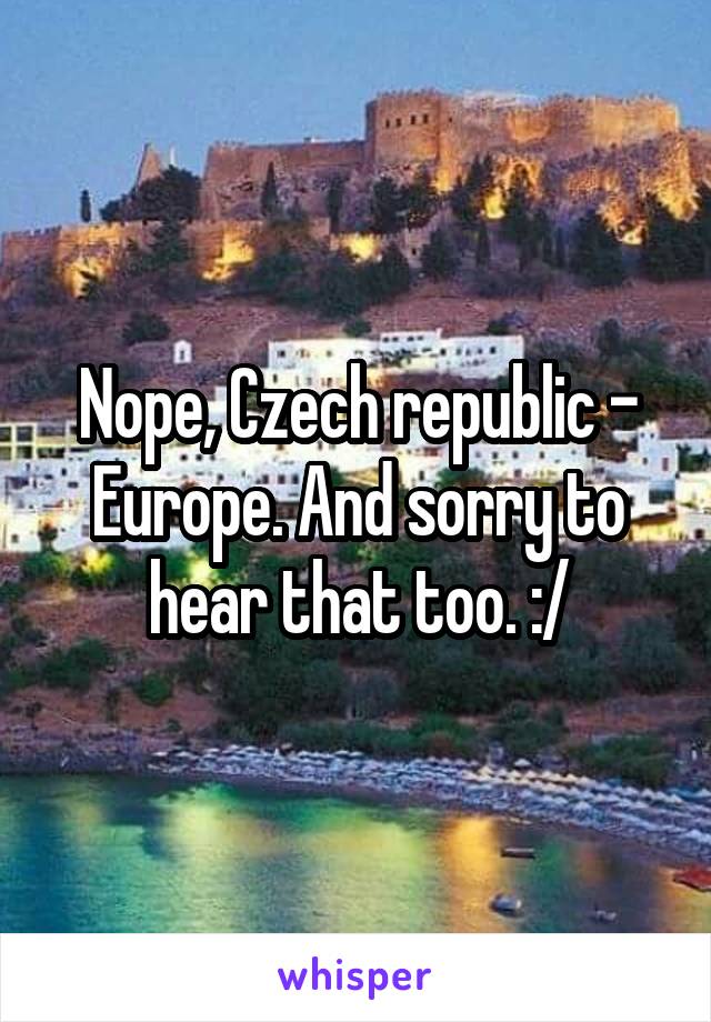 Nope, Czech republic - Europe. And sorry to hear that too. :/