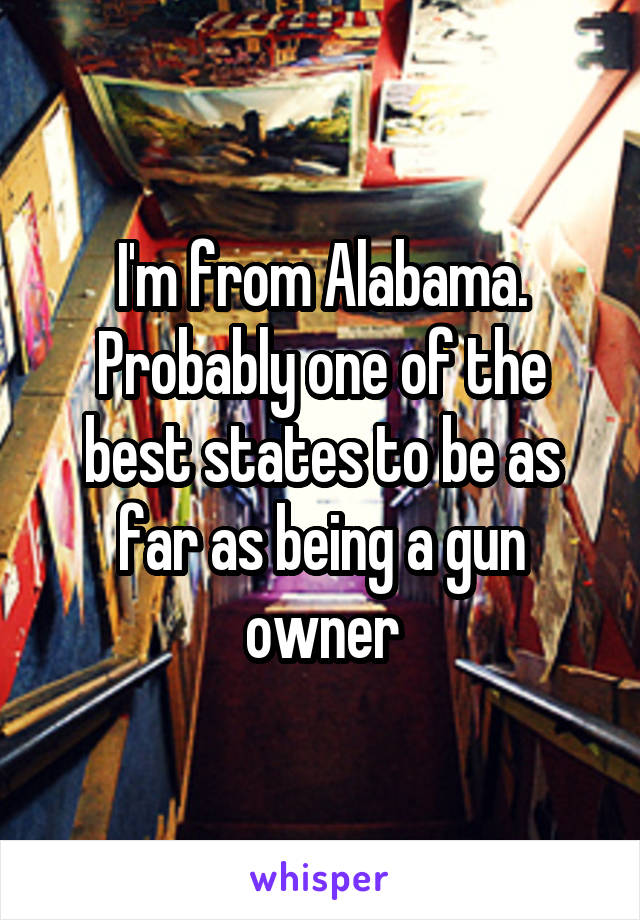 I'm from Alabama. Probably one of the best states to be as far as being a gun owner