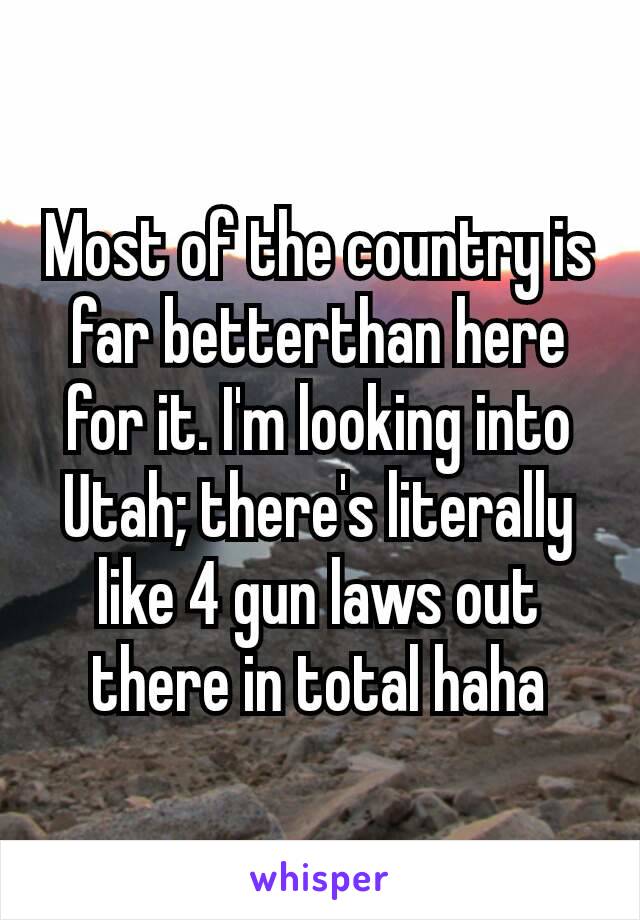 Most of the country is far better​than here for it. I'm looking into Utah; there's literally like 4 gun laws out there in total haha