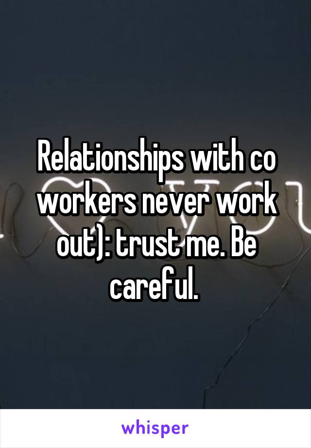 Relationships with co workers never work out): trust me. Be careful. 