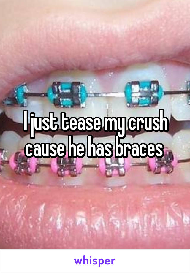 I just tease my crush cause he has braces 